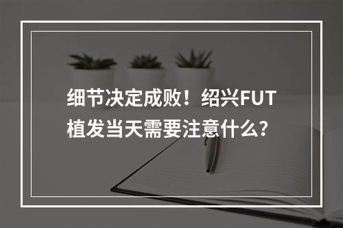 细节决定成败！绍兴FUT植发当天需要注意什么？