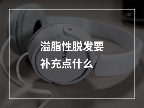 溢脂性脱发要补充点什么