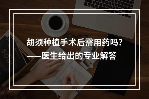 胡须种植手术后需用药吗？——医生给出的专业解答