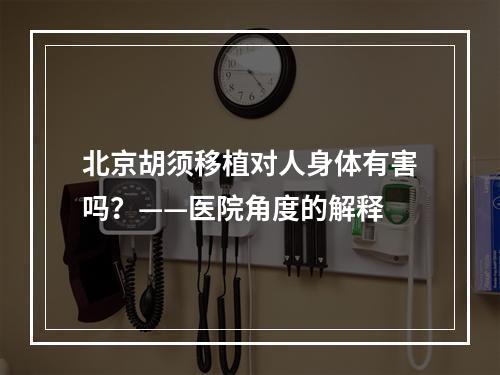 北京胡须移植对人身体有害吗？——医院角度的解释