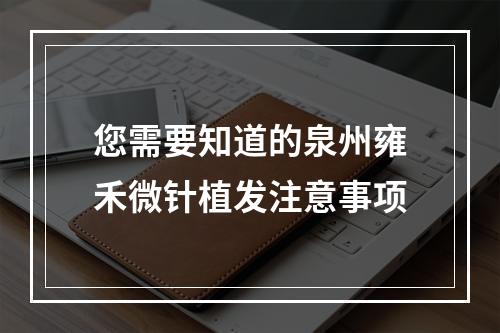 您需要知道的泉州雍禾微针植发注意事项