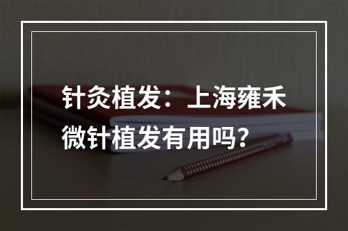 针灸植发：上海雍禾微针植发有用吗？