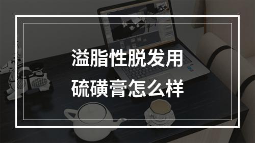 溢脂性脱发用硫磺膏怎么样