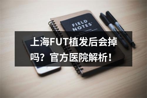 上海FUT植发后会掉吗？官方医院解析！