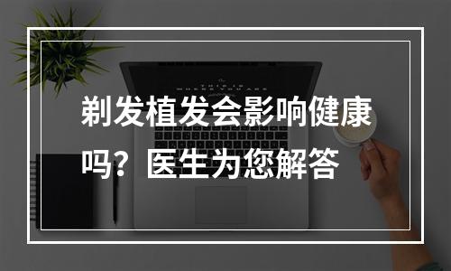 剃发植发会影响健康吗？医生为您解答