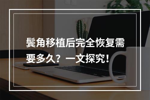 鬓角移植后完全恢复需要多久？一文探究！