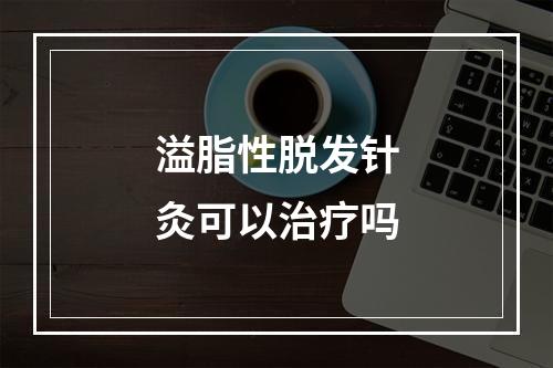 溢脂性脱发针灸可以治疗吗