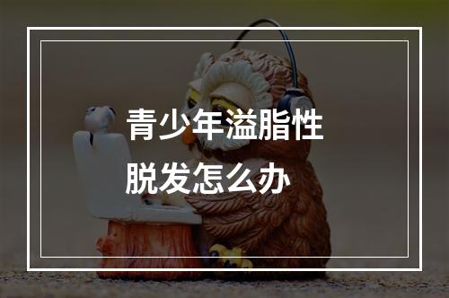 青少年溢脂性脱发怎么办