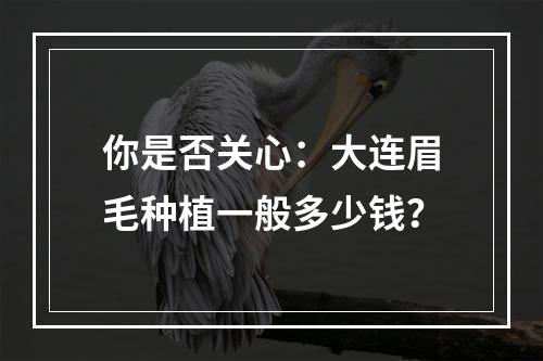 你是否关心：大连眉毛种植一般多少钱？