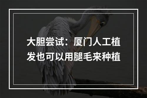 大胆尝试：厦门人工植发也可以用腿毛来种植