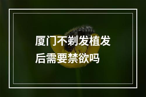 厦门不剃发植发后需要禁欲吗