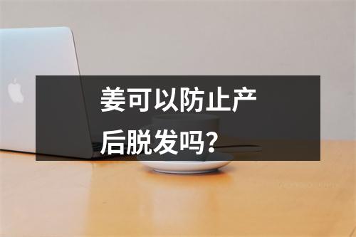 姜可以防止产后脱发吗？