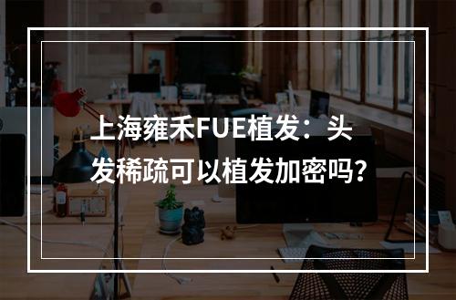 上海雍禾FUE植发：头发稀疏可以植发加密吗？