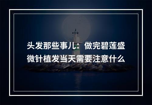 头发那些事儿：做完碧莲盛微针植发当天需要注意什么