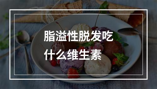 脂溢性脱发吃什么维生素