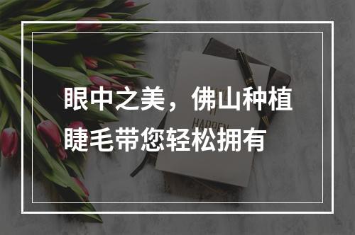 眼中之美，佛山种植睫毛带您轻松拥有