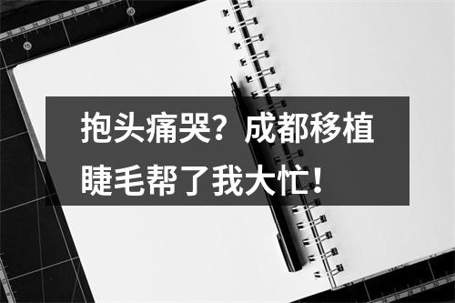 抱头痛哭？成都移植睫毛帮了我大忙！