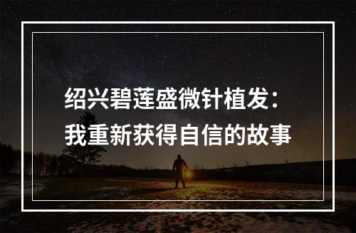 绍兴碧莲盛微针植发：我重新获得自信的故事