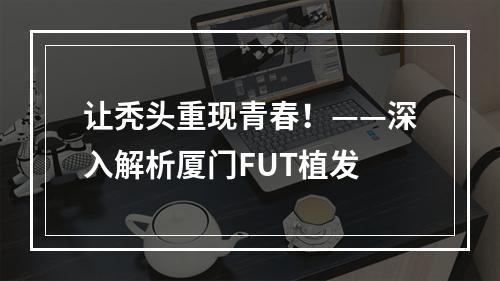 让秃头重现青春！——深入解析厦门FUT植发