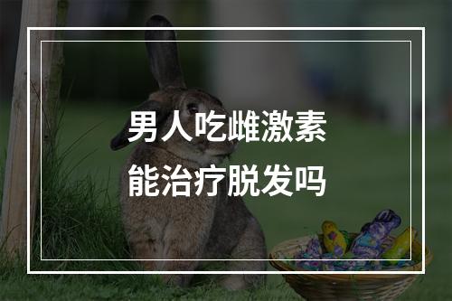 男人吃雌激素能治疗脱发吗