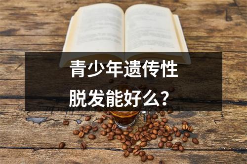 青少年遗传性脱发能好么？