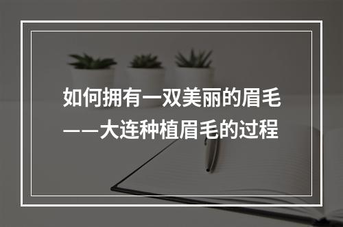 如何拥有一双美丽的眉毛——大连种植眉毛的过程