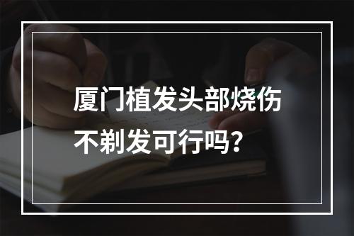 厦门植发头部烧伤不剃发可行吗？