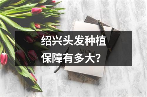 绍兴头发种植保障有多大？