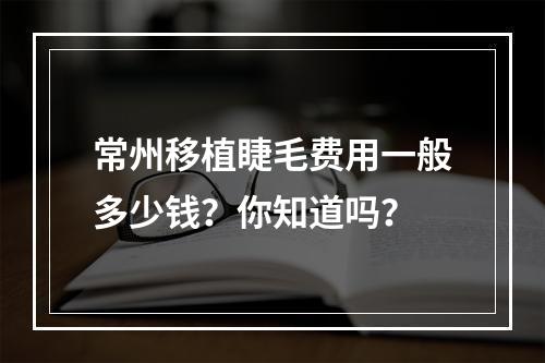 常州移植睫毛费用一般多少钱？你知道吗？