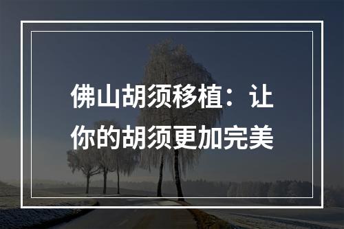 佛山胡须移植：让你的胡须更加完美