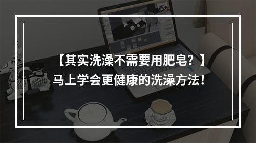 【其实洗澡不需要用肥皂？】马上学会更健康的洗澡方法！