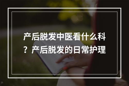 产后脱发中医看什么科？产后脱发的日常护理