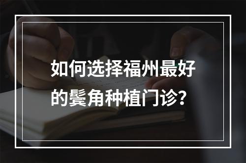 如何选择福州最好的鬓角种植门诊？