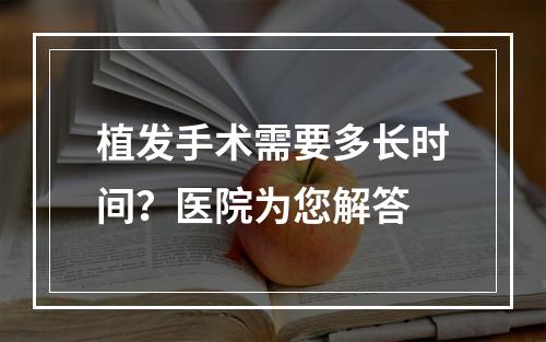 植发手术需要多长时间？医院为您解答