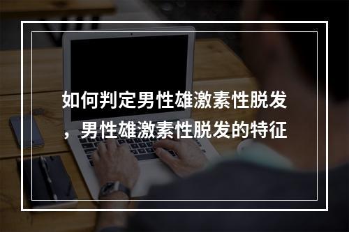 如何判定男性雄激素性脱发，男性雄激素性脱发的特征