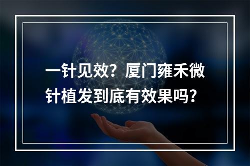 一针见效？厦门雍禾微针植发到底有效果吗？