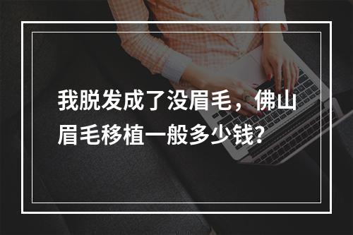 我脱发成了没眉毛，佛山眉毛移植一般多少钱？