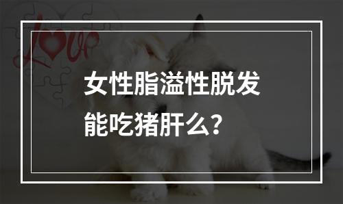 女性脂溢性脱发能吃猪肝么？