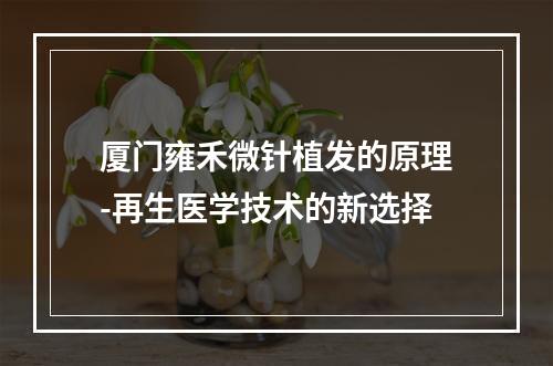 厦门雍禾微针植发的原理-再生医学技术的新选择