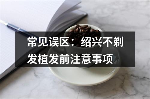 常见误区：绍兴不剃发植发前注意事项