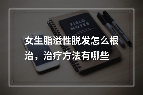 女生脂溢性脱发怎么根治，治疗方法有哪些