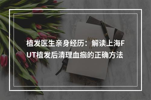 植发医生亲身经历：解读上海FUT植发后清理血痂的正确方法