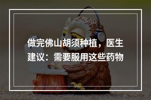 做完佛山胡须种植，医生建议：需要服用这些药物