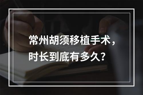 常州胡须移植手术，时长到底有多久？