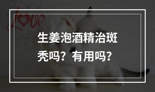 生姜泡酒精治斑秃吗？有用吗？