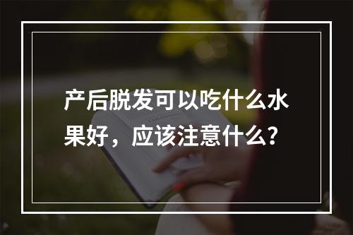 产后脱发可以吃什么水果好，应该注意什么？