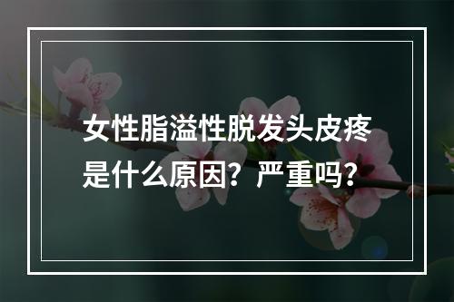 女性脂溢性脱发头皮疼是什么原因？严重吗？