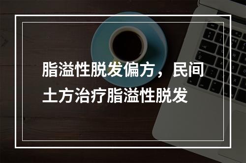 脂溢性脱发偏方，民间土方治疗脂溢性脱发