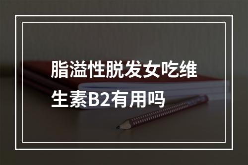 脂溢性脱发女吃维生素B2有用吗