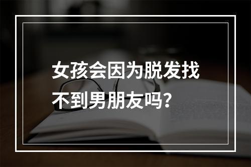 女孩会因为脱发找不到男朋友吗？